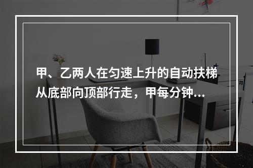 甲、乙两人在匀速上升的自动扶梯从底部向顶部行走，甲每分钟走