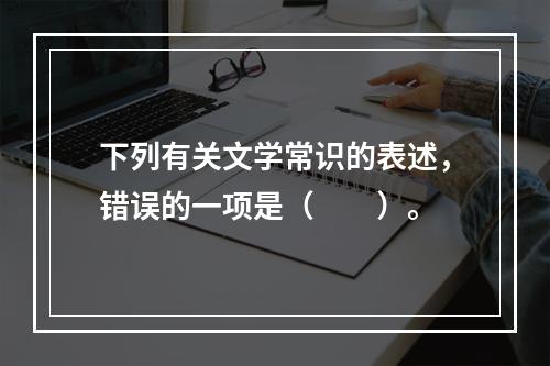 下列有关文学常识的表述，错误的一项是（　　）。