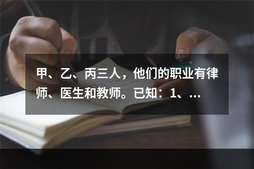 甲、乙、丙三人，他们的职业有律师、医生和教师。已知：1、丙