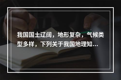 我国国土辽阔，地形复杂，气候类型多样，下列关于我国地理知识