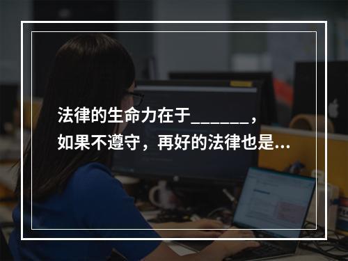 法律的生命力在于______，如果不遵守，再好的法律也是_