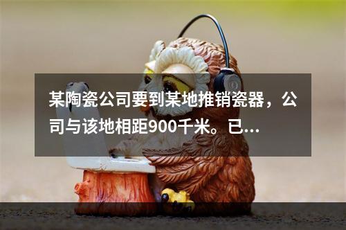 某陶瓷公司要到某地推销瓷器，公司与该地相距900千米。已知