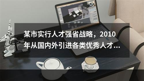 某市实行人才强省战略，2010年从国内外引进各类优秀人才1