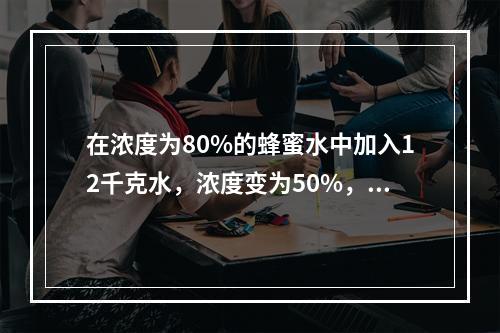 在浓度为80%的蜂蜜水中加入12千克水，浓度变为50%，再