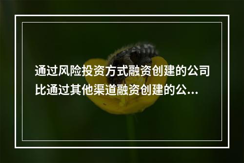 通过风险投资方式融资创建的公司比通过其他渠道融资创建的公司