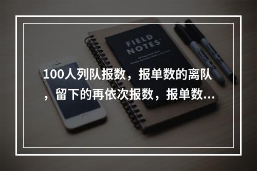 100人列队报数，报单数的离队，留下的再依次报数，报单数的