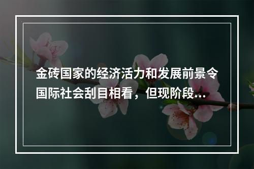 金砖国家的经济活力和发展前景令国际社会刮目相看，但现阶段这