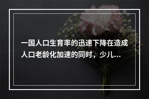 一国人口生育率的迅速下降在造成人口老龄化加速的同时，少儿抚