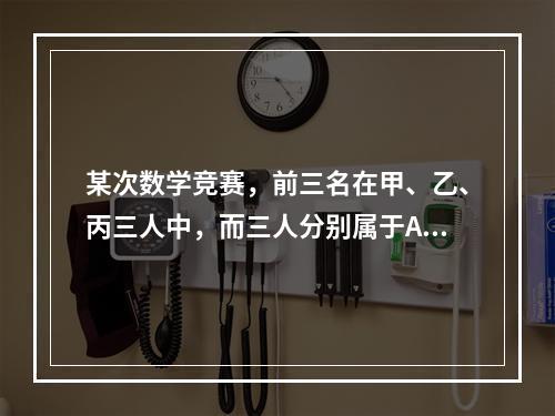 某次数学竞赛，前三名在甲、乙、丙三人中，而三人分别属于A、