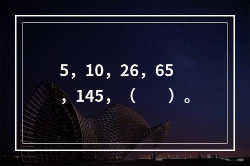 5，10，26，65，145，（　　）。