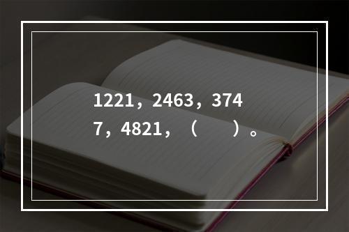 1221，2463，3747，4821，（　　）。