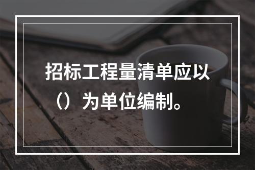 招标工程量清单应以（）为单位编制。