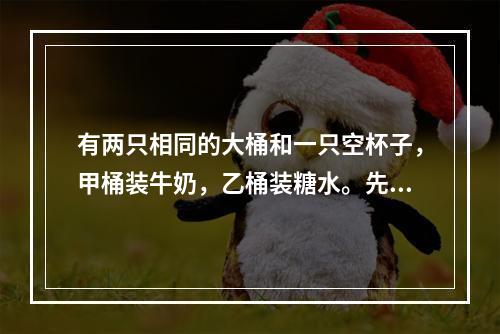 有两只相同的大桶和一只空杯子，甲桶装牛奶，乙桶装糖水。先从