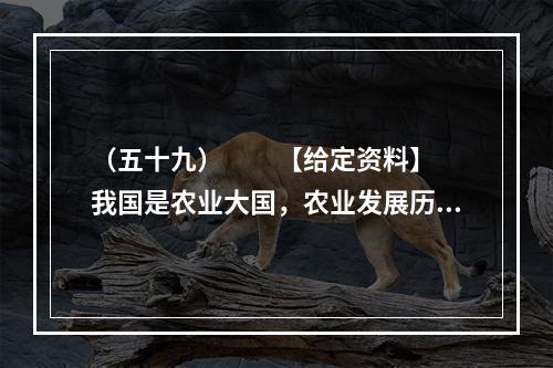 （五十九）　　【给定资料】　　我国是农业大国，农业发展历史