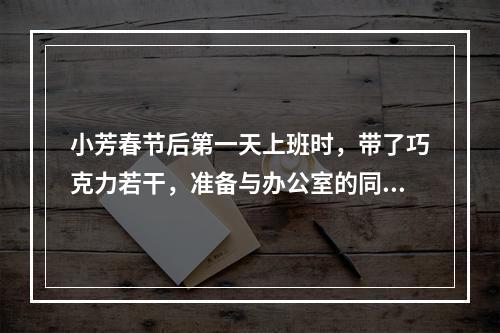 小芳春节后第一天上班时，带了巧克力若干，准备与办公室的同事