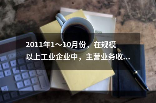 2011年1～10月份，在规模以上工业企业中，主营业务收入利