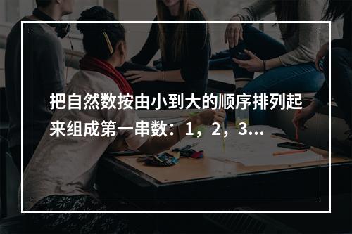 把自然数按由小到大的顺序排列起来组成第一串数：1，2，3…