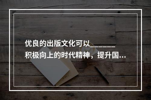 优良的出版文化可以______积极向上的时代精神，提升国民