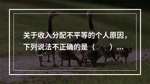 关于收入分配不平等的个人原因，下列说法不正确的是（　　）。