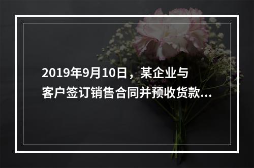 2019年9月10日，某企业与客户签订销售合同并预收货款55