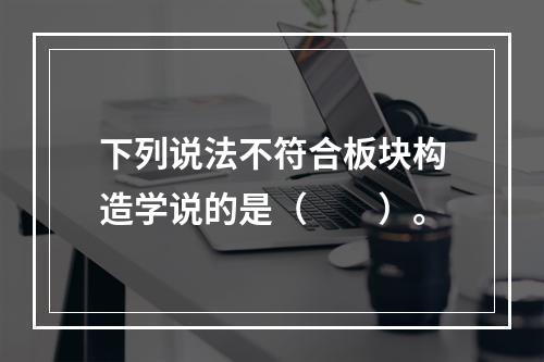 下列说法不符合板块构造学说的是（　　）。