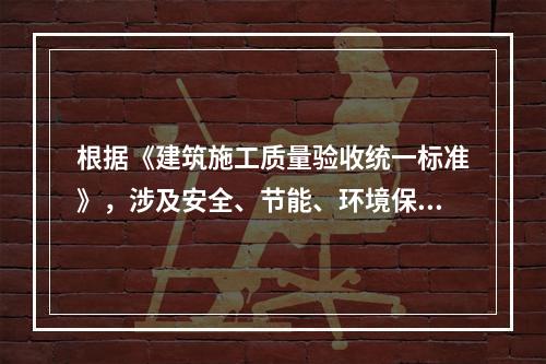 根据《建筑施工质量验收统一标准》，涉及安全、节能、环境保护等