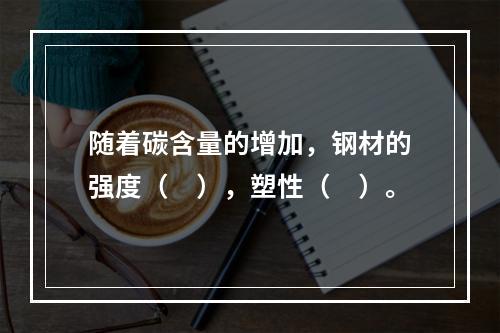 随着碳含量的增加，钢材的强度（　），塑性（　）。