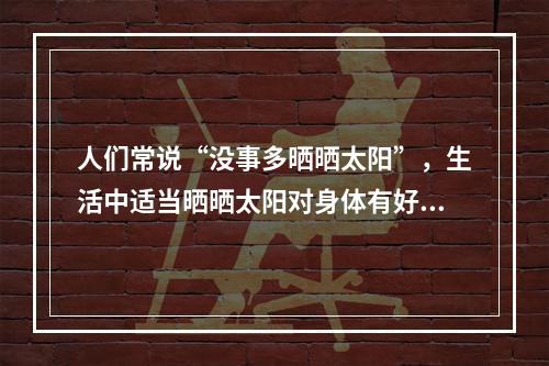 人们常说“没事多晒晒太阳”，生活中适当晒晒太阳对身体有好处