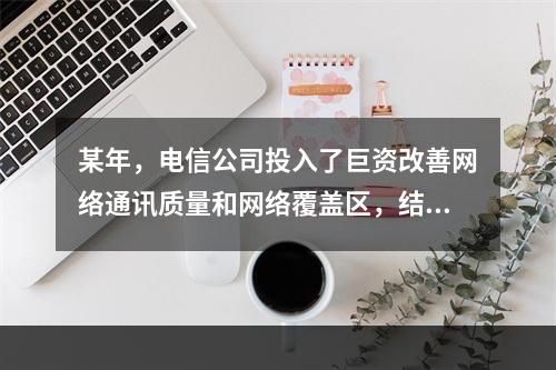 某年，电信公司投入了巨资改善网络通讯质量和网络覆盖区，结果