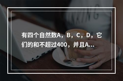 有四个自然数A，B，C，D，它们的和不超过400，并且A除