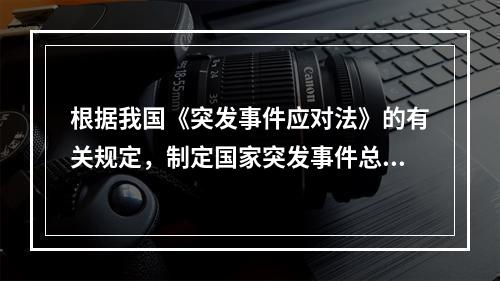 根据我国《突发事件应对法》的有关规定，制定国家突发事件总体