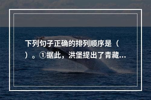 下列句子正确的排列顺序是（　　）。①据此，洪堡提出了青藏高