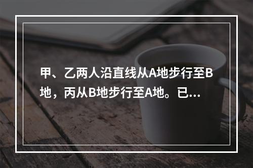 甲、乙两人沿直线从A地步行至B地，丙从B地步行至A地。已知