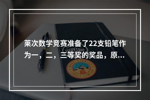 莱次数学竞赛准备了22支铅笔作为一，二，三等奖的奖品，原计