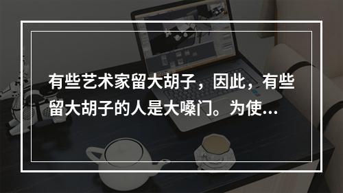 有些艺术家留大胡子，因此，有些留大胡子的人是大嗓门。为使上