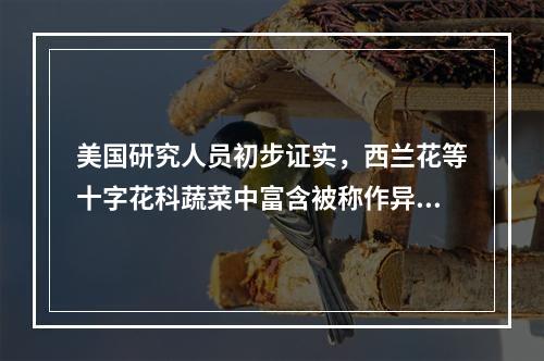 美国研究人员初步证实，西兰花等十字花科蔬菜中富含被称作异硫