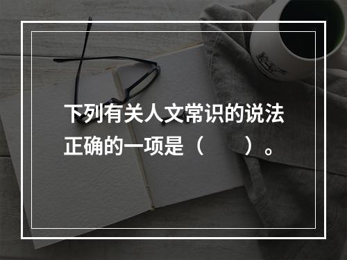 下列有关人文常识的说法正确的一项是（　　）。