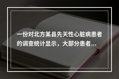 一份对北方某县先天性心脏病患者的调查统计显示，大部分患者都