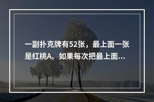 一副扑克牌有52张，最上面一张是红桃A。如果每次把最上面的