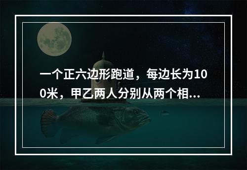 一个正六边形跑道，每边长为100米，甲乙两人分别从两个相对