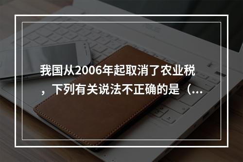 我国从2006年起取消了农业税，下列有关说法不正确的是（　