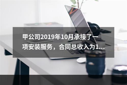 甲公司2019年10月承接了一项安装服务，合同总收入为100