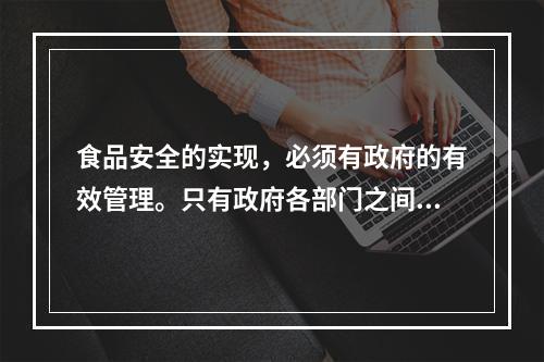 食品安全的实现，必须有政府的有效管理。只有政府各部门之间的