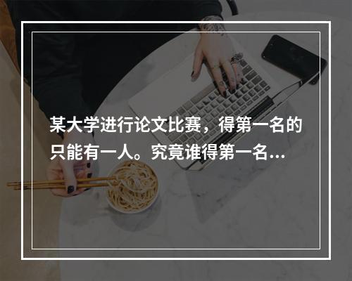 某大学进行论文比赛，得第一名的只能有一人。究竟谁得第一名？