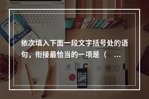 依次填入下面一段文字括号处的语句，衔接最恰当的一项是（　　