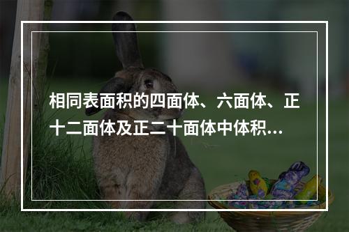 相同表面积的四面体、六面体、正十二面体及正二十面体中体积最