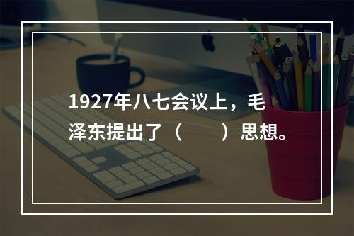 1927年八七会议上，毛泽东提出了（　　）思想。