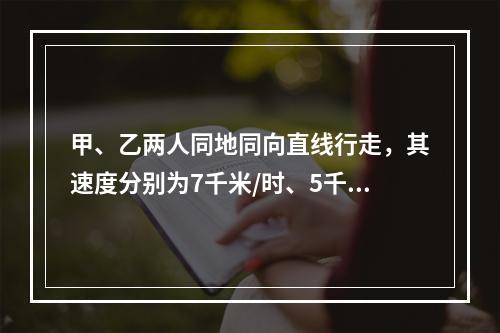 甲、乙两人同地同向直线行走，其速度分别为7千米/时、5千米