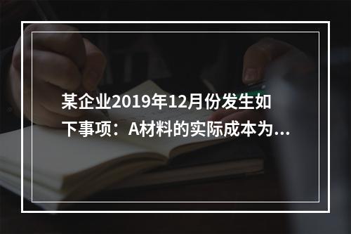 某企业2019年12月份发生如下事项：A材料的实际成本为20