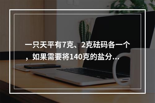 一只天平有7克、2克砝码各一个，如果需要将140克的盐分成